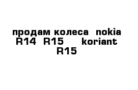 продам колеса  nokia R14--R15     koriant R15